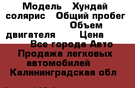  › Модель ­ Хундай солярис › Общий пробег ­ 132 000 › Объем двигателя ­ 2 › Цена ­ 560 000 - Все города Авто » Продажа легковых автомобилей   . Калининградская обл.